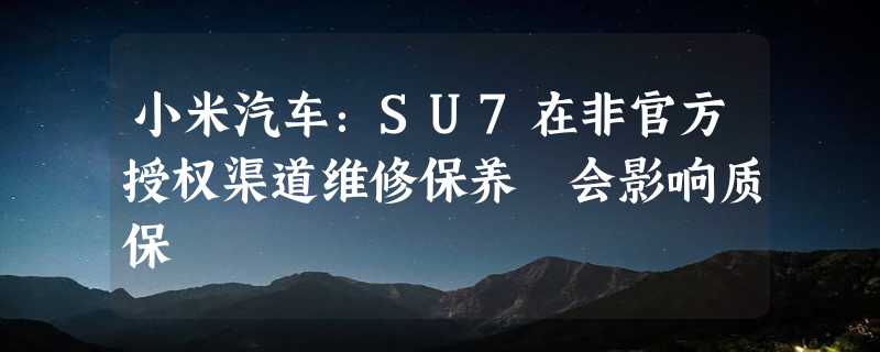 小米汽车：SU7在非官方授权渠道维修保养 会影响质保