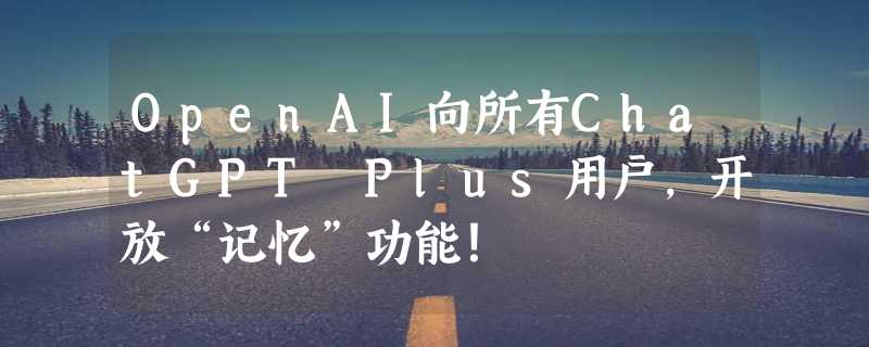 OpenAI向所有ChatGPT Plus用户，开放“记忆”功能！