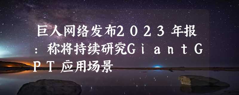 巨人网络发布2023年报：称将持续研究GiantGPT应用场景