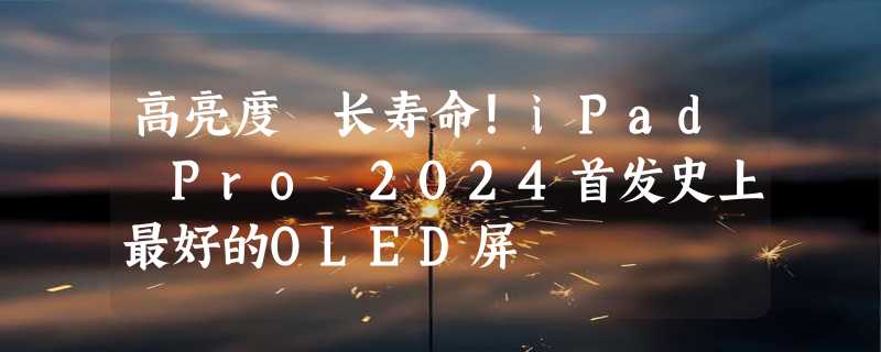 高亮度 长寿命！iPad Pro 2024首发史上最好的OLED屏