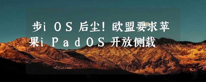 步iOS后尘！欧盟要求苹果iPadOS开放侧载