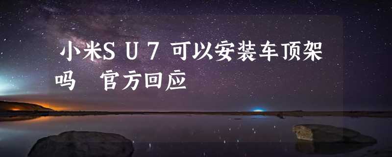 小米SU7可以安装车顶架吗 官方回应