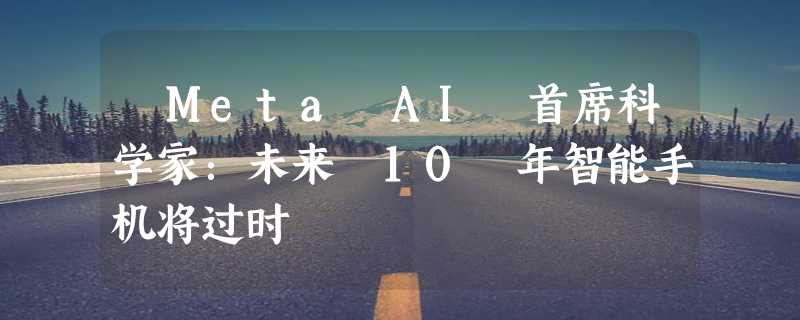 ​Meta AI 首席科学家：未来 10 年智能手机将过时