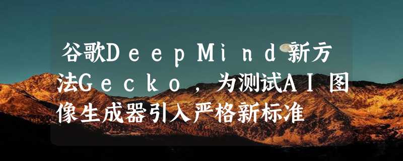 谷歌DeepMind新方法Gecko，为测试AI图像生成器引入严格新标准