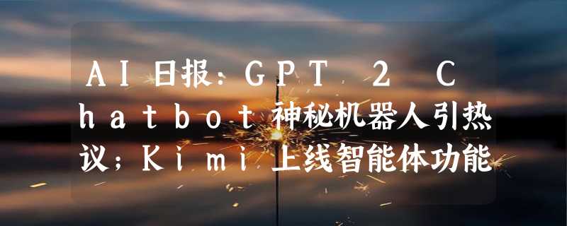 AI日报：GPT 2 Chatbot神秘机器人引热议；Kimi上线智能体功能Kimi+；抖音推AI修图产品“星绘”；小红书内测自研大模型“小地瓜”