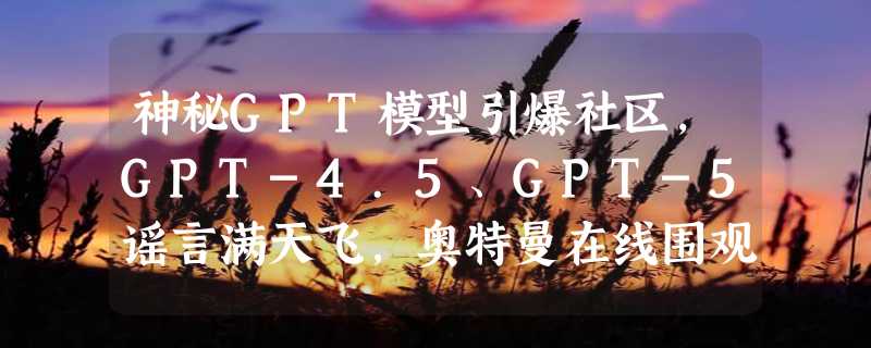 神秘GPT模型引爆社区，GPT-4.5、GPT-5谣言满天飞，奥特曼在线围观