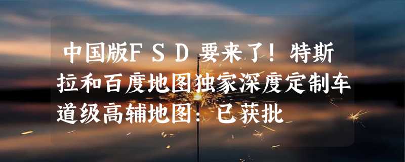 中国版FSD要来了！特斯拉和百度地图独家深度定制车道级高辅地图：已获批