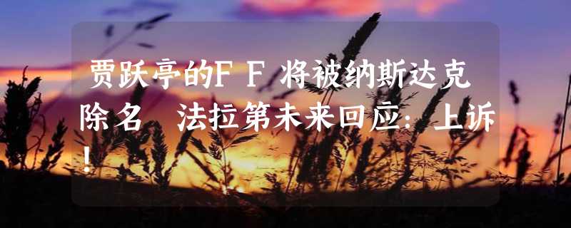 贾跃亭的FF将被纳斯达克除名 法拉第未来回应：上诉！