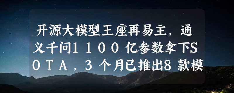 开源大模型王座再易主，通义千问1100亿参数拿下SOTA，3个月已推出8款模型