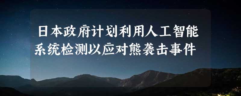 日本政府计划利用人工智能系统检测以应对熊袭击事件