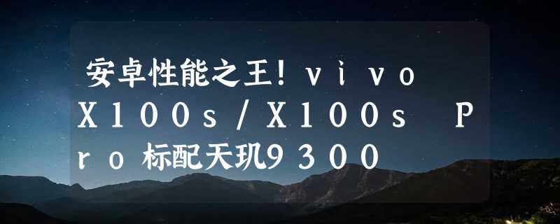 安卓性能之王！vivo X100s/X100s Pro标配天玑9300