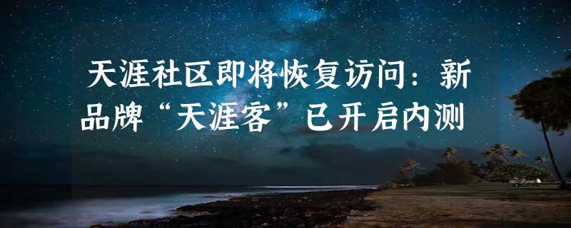 天涯社区即将恢复访问：新品牌“天涯客”已开启内测