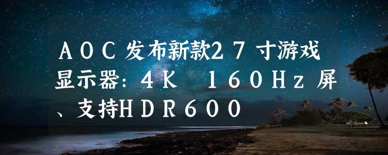 AOC发布新款27寸游戏显示器：4K 160Hz屏、支持HDR600