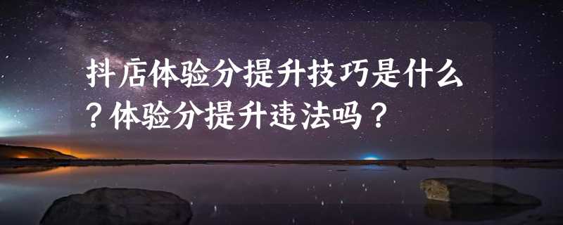 抖店体验分提升技巧是什么？体验分提升违法吗？