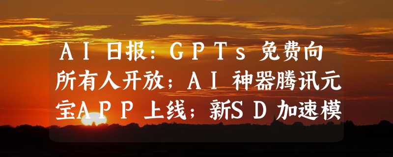 AI日报：GPTs免费向所有人开放；AI神器腾讯元宝APP上线；新SD加速模型PCM来了；Udio可生成两分钟音频了