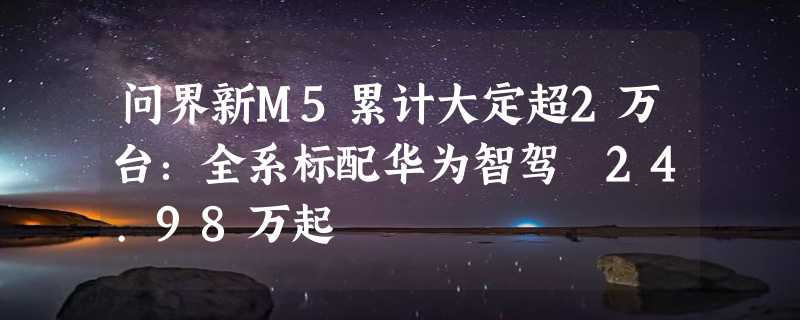 问界新M5累计大定超2万台：全系标配华为智驾 24.98万起