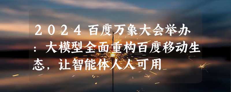 2024百度万象大会举办：大模型全面重构百度移动生态，让智能体人人可用