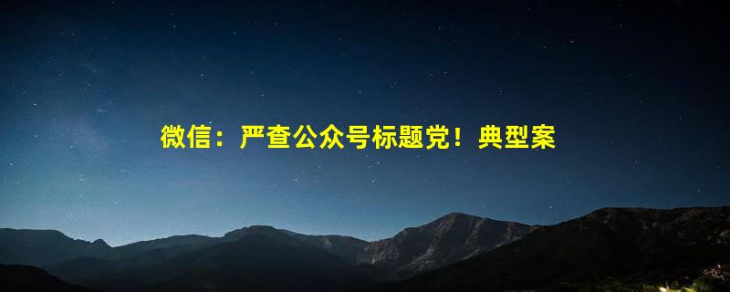 微信：严查公众号标题党！典型案例公布