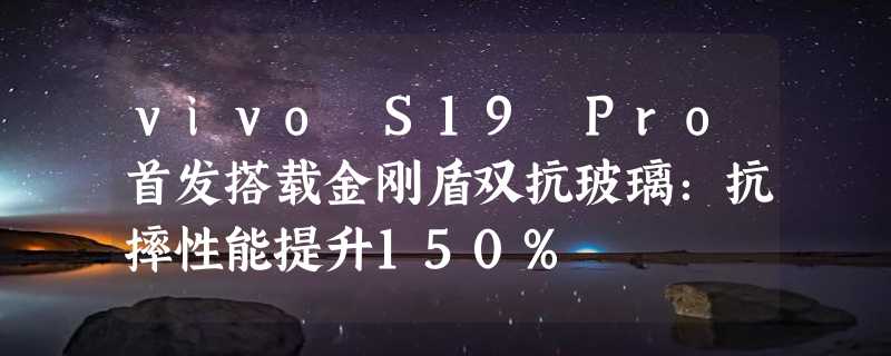 vivo S19 Pro首发搭载金刚盾双抗玻璃：抗摔性能提升150%