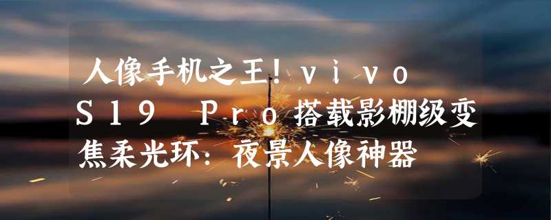 人像手机之王！vivo S19 Pro搭载影棚级变焦柔光环：夜景人像神器