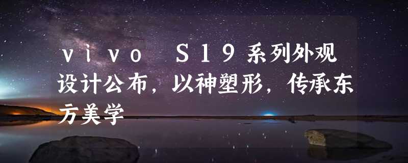 vivo S19系列外观设计公布，以神塑形，传承东方美学