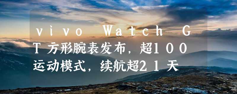 vivo Watch GT方形腕表发布，超100 运动模式，续航超21天