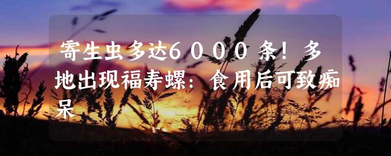 寄生虫多达6000条！多地出现福寿螺：食用后可致痴呆