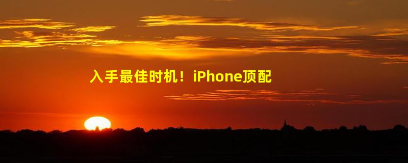 入手最佳时机！iPhone顶配首次降到8000元以内