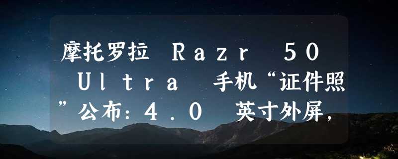 摩托罗拉 Razr 50 Ultra 手机“证件照”公布：4.0 英寸外屏，最高 18GB 1TB