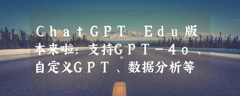 ChatGPT Edu版本来啦：支持GPT-4o、自定义GPT、数据分析等