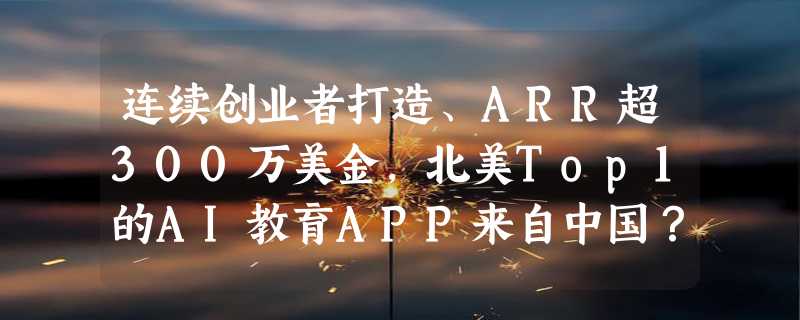 连续创业者打造、ARR超300万美金，北美Top1的AI教育APP来自中国？