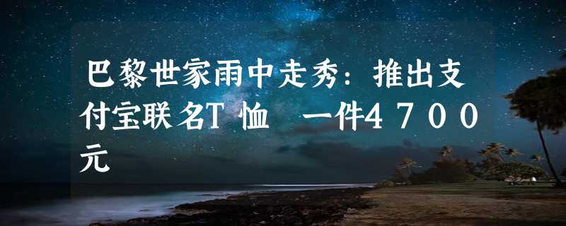 巴黎世家雨中走秀：推出支付宝联名T恤 一件4700元