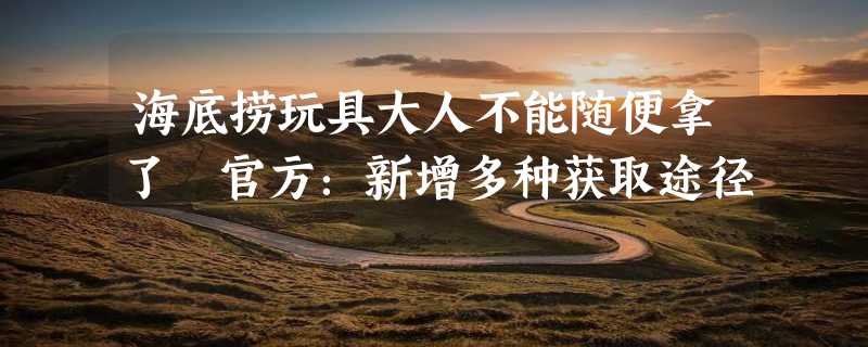 海底捞玩具大人不能随便拿了 官方：新增多种获取途径