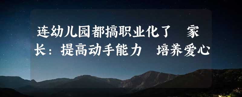 连幼儿园都搞职业化了 家长：提高动手能力 培养爱心