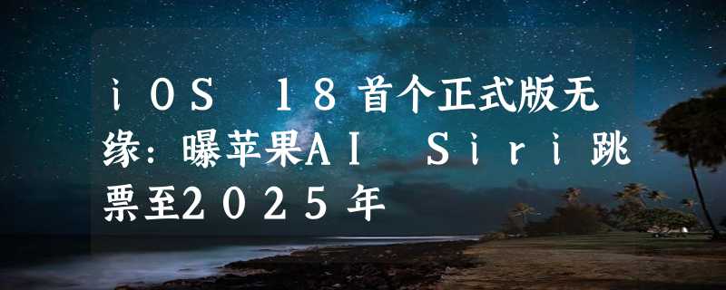 iOS 18首个正式版无缘：曝苹果AI Siri跳票至2025年