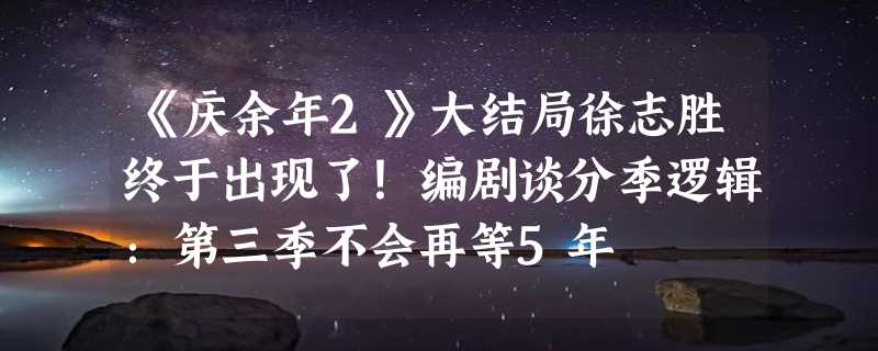 《庆余年2》大结局徐志胜终于出现了！编剧谈分季逻辑：第三季不会再等5年