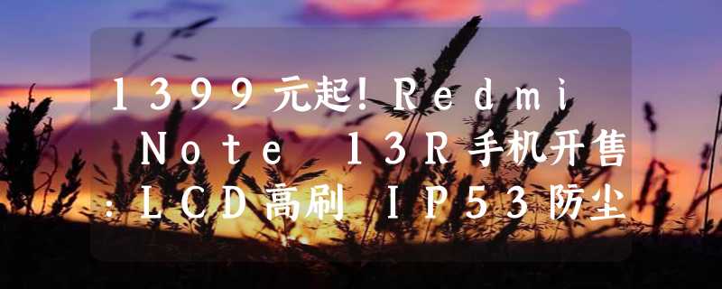 1399元起！Redmi Note 13R手机开售：LCD高刷 IP53防尘防水