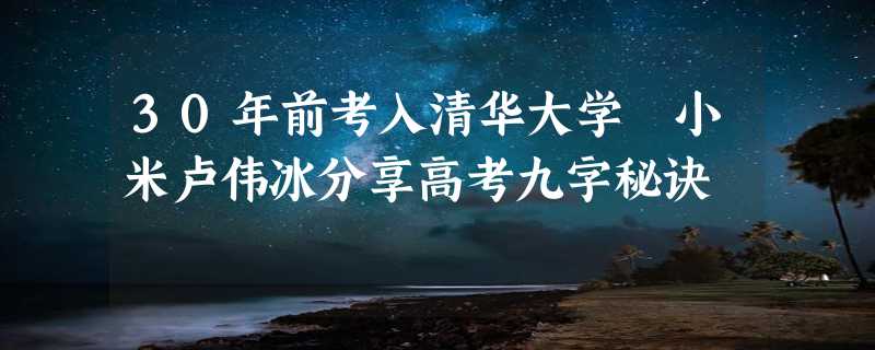 30年前考入清华大学 小米卢伟冰分享高考九字秘诀