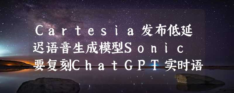 Cartesia发布低延迟语音生成模型Sonic 要复刻ChatGPT实时语音聊天？