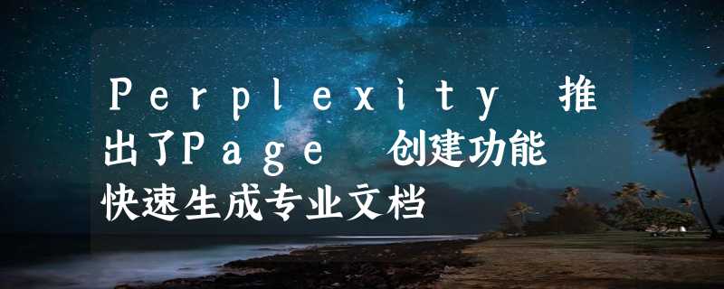 Perplexity 推出了Page 创建功能  快速生成专业文档