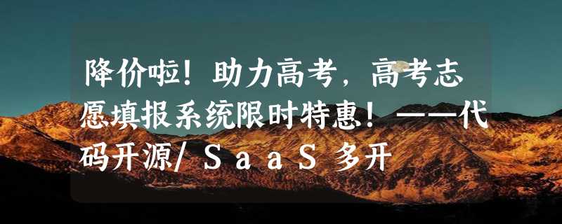 降价啦！助力高考，高考志愿填报系统限时特惠！——代码开源/SaaS多开