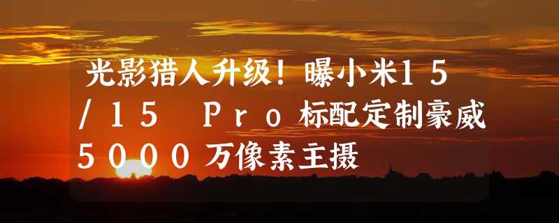 光影猎人升级！曝小米15/15 Pro标配定制豪威5000万像素主摄