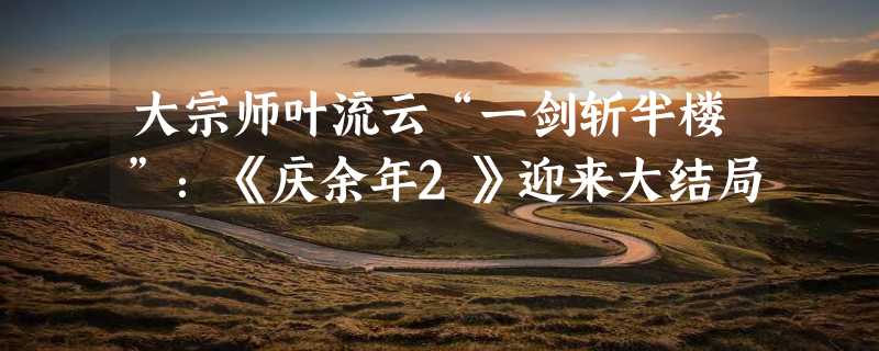 大宗师叶流云“一剑斩半楼”：《庆余年2》迎来大结局