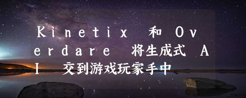 Kinetix 和 Overdare 将生成式 AI 交到游戏玩家手中