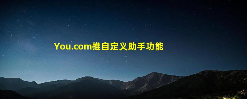 You.com推自定义助手功能，允许用户自行创建个性化AI助手