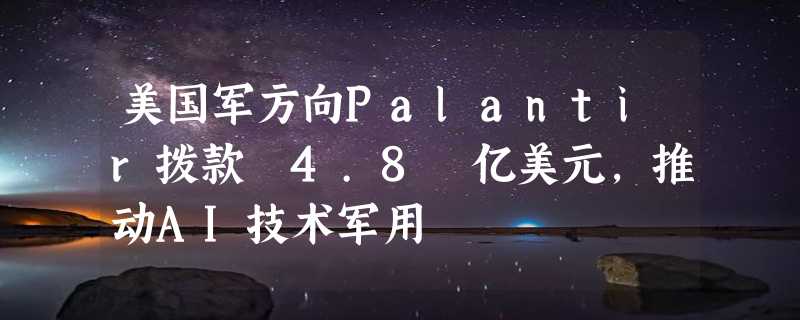 美国军方向Palantir拨款 4.8 亿美元，推动AI技术军用