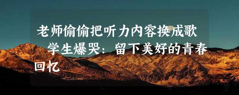 老师偷偷把听力内容换成歌 学生爆哭：留下美好的青春回忆