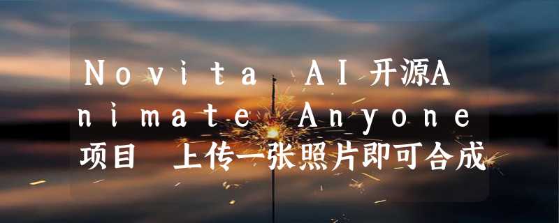 Novita AI开源Animate Anyone项目 上传一张照片即可合成动画