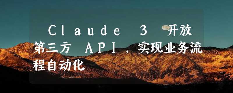 ​Claude 3 开放第三方 API，实现业务流程自动化