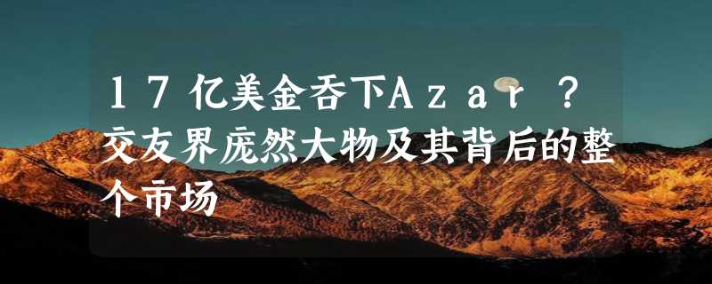 17亿美金吞下Azar？交友界庞然大物及其背后的整个市场